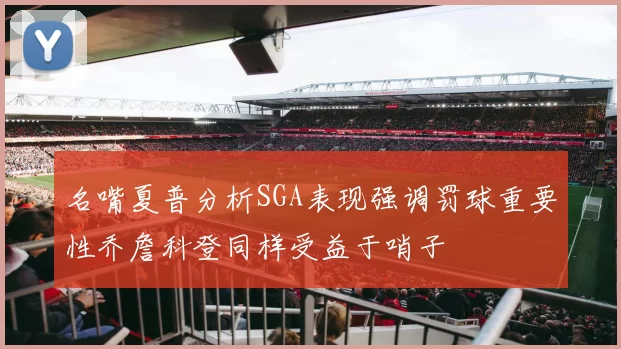名嘴夏普分析SGA表现强调罚球重要性乔詹科登同样受益于哨子