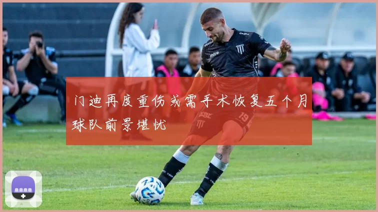 门迪再度重伤或需手术恢复五个月球队前景堪忧