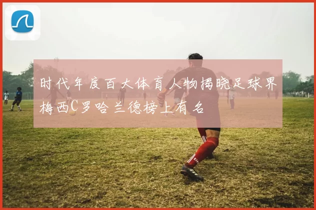 时代年度百大体育人物揭晓足球界梅西C罗哈兰德榜上有名