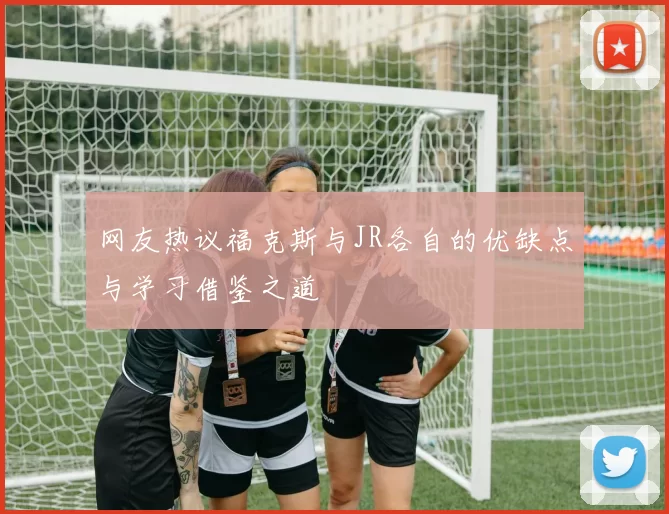 网友热议福克斯与JR各自的优缺点与学习借鉴之道