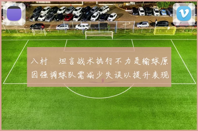 八村塁坦言战术执行不力是输球原因强调球队需减少失误以提升表现