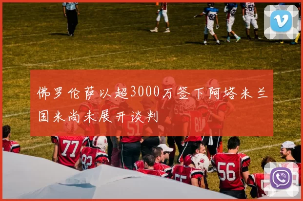 佛罗伦萨以超3000万签下阿塔米兰国米尚未展开谈判