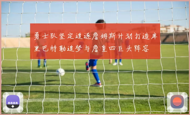 勇士队坚定追逐詹姆斯计划打造库里巴特勒追梦与詹皇四巨头阵容