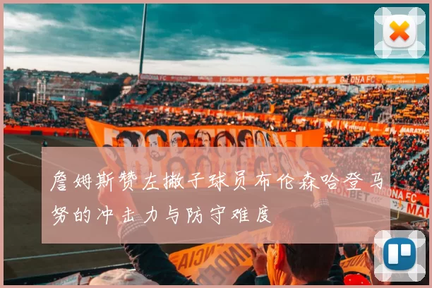 詹姆斯赞左撇子球员布伦森哈登马努的冲击力与防守难度