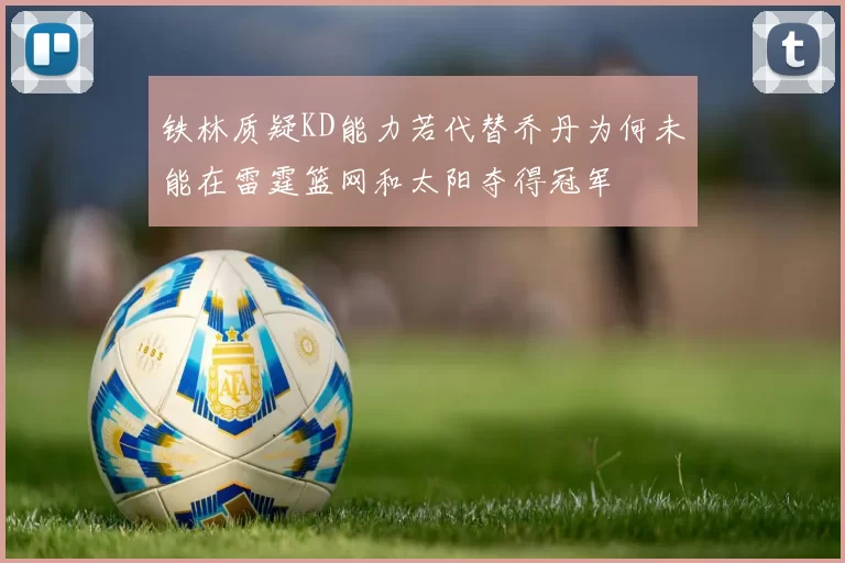 铁林质疑KD能力若代替乔丹为何未能在雷霆篮网和太阳夺得冠军