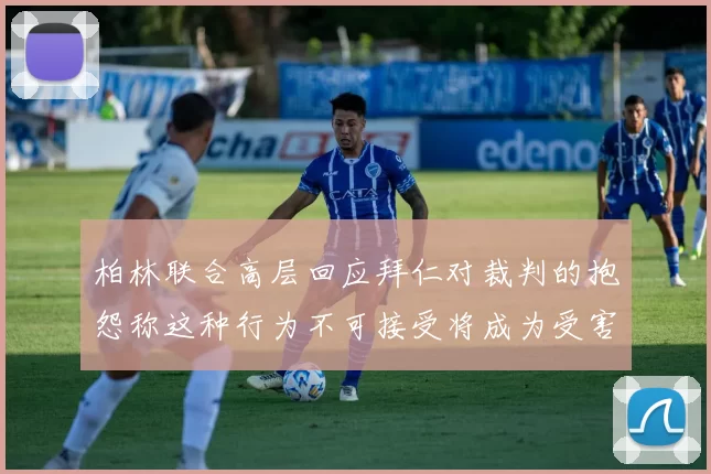 柏林联合高层回应拜仁对裁判的抱怨称这种行为不可接受将成为受害者