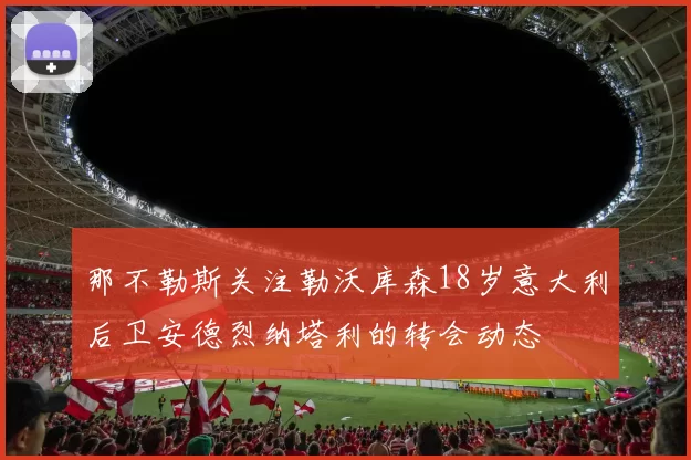 那不勒斯关注勒沃库森18岁意大利后卫安德烈纳塔利的转会动态
