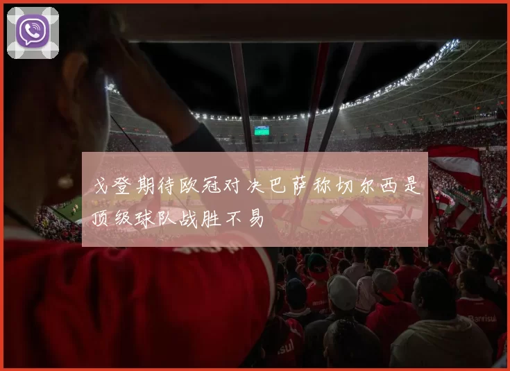 戈登期待欧冠对决巴萨称切尔西是顶级球队战胜不易