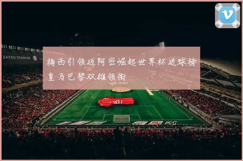 梅西引领迈阿密崛起世界杯进球榜皇马巴黎双雄领衔