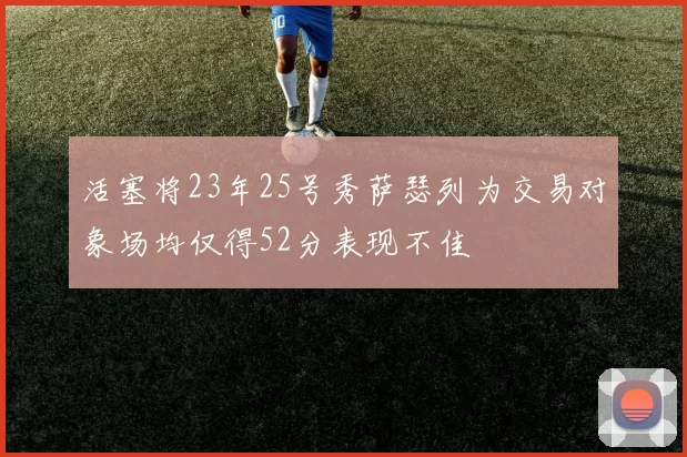 活塞将23年25号秀萨瑟列为交易对象场均仅得52分表现不佳