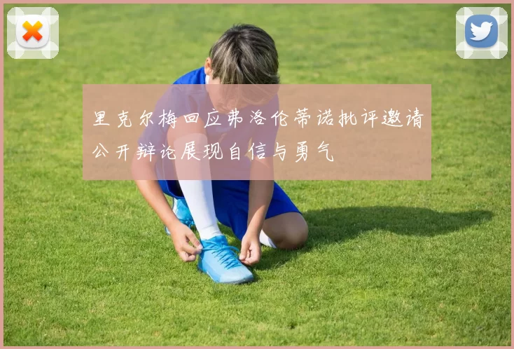 里克尔梅回应弗洛伦蒂诺批评邀请公开辩论展现自信与勇气