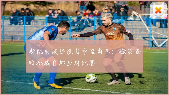 斯凯利谈逆境与中场角色：微笑面对挑战自然应对比赛