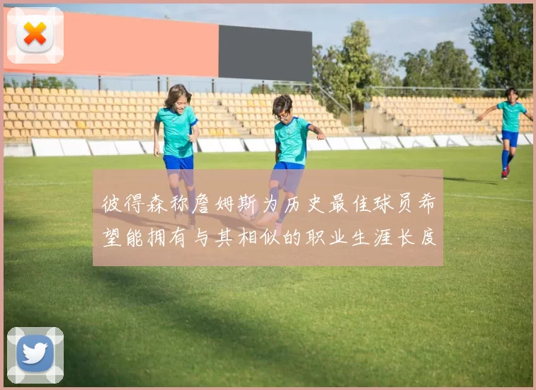 彼得森称詹姆斯为历史最佳球员希望能拥有与其相似的职业生涯长度