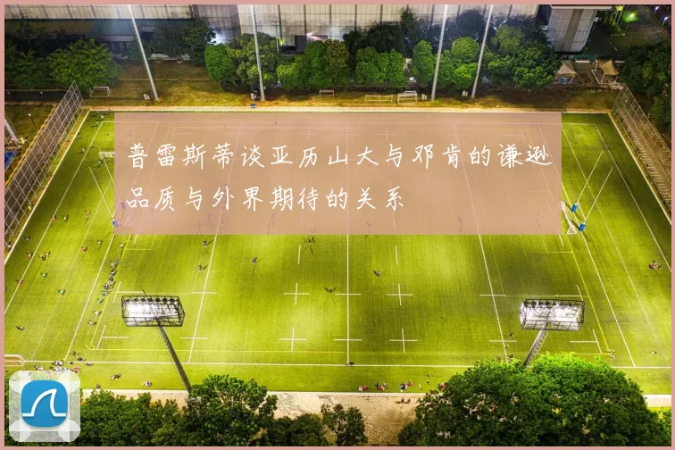 普雷斯蒂谈亚历山大与邓肯的谦逊品质与外界期待的关系