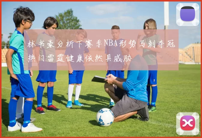 林书豪分析下赛季NBA形势马刺夺冠热门雷霆健康依然具威胁