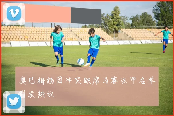 奥巴梅扬因冲突缺席马赛法甲名单引发热议