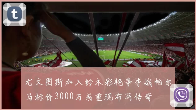尤文图斯加入铃木彩艳争夺战帕尔马标价3000万或重现布冯传奇
