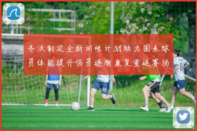 齐沃制定全新训练计划助力国米球员体能提升伤员逐渐康复重返赛场