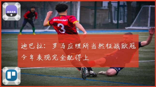 迪巴拉：罗马应理所当然征战欧冠今年表现完全配得上