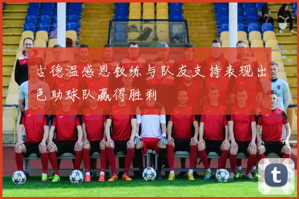 古德温感恩教练与队友支持表现出色助球队赢得胜利