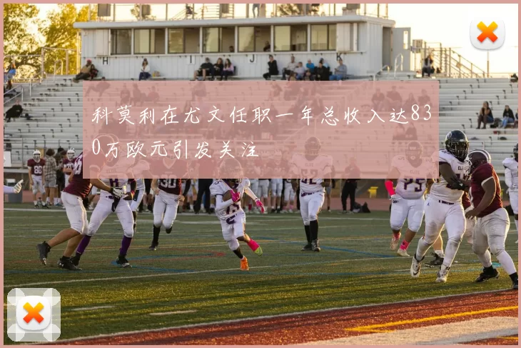 科莫利在尤文任职一年总收入达830万欧元引发关注